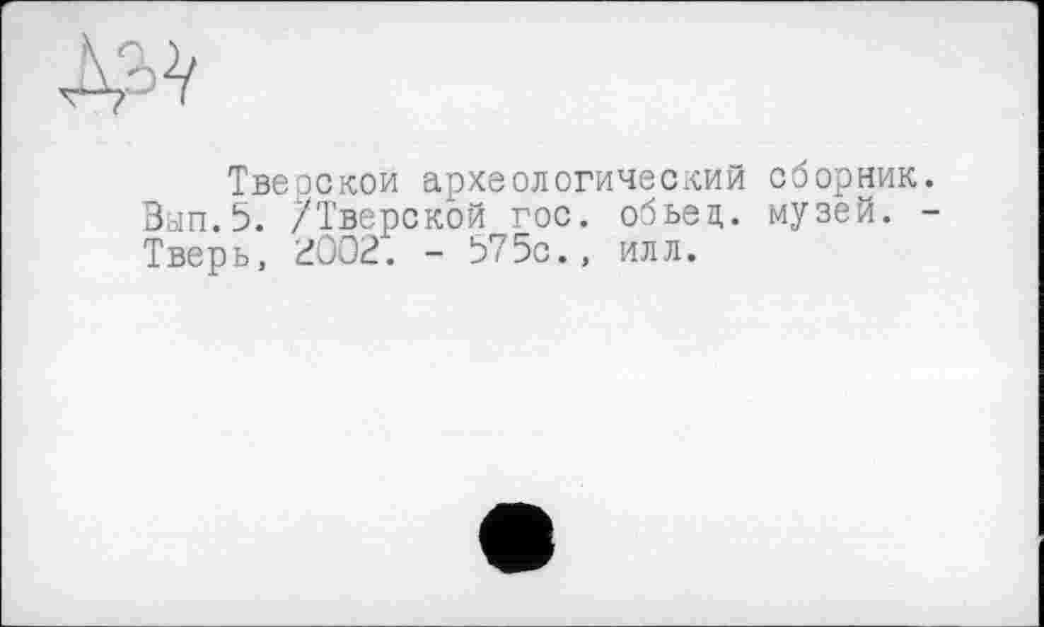 ﻿Тверской археологический сборник Вып.5. /Тверской гос. обьец. музей. Тверь, 2002. - 575с., илл.